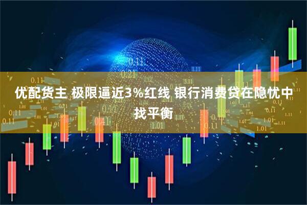 优配货主 极限逼近3%红线 银行消费贷在隐忧中找平衡