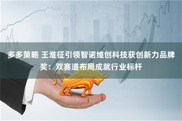 多多策略 王淮征引领智诺维创科技获创新力品牌奖：双赛道布局成就行业标杆
