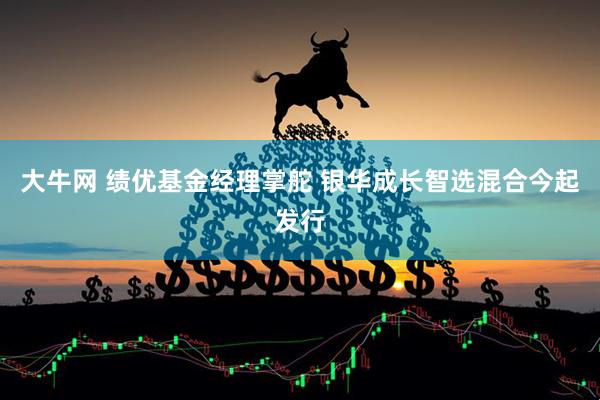大牛网 绩优基金经理掌舵 银华成长智选混合今起发行