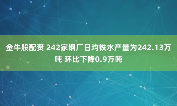 金牛股配资 242家钢厂日均铁水产量为242.13万吨 环比下降0.9万吨