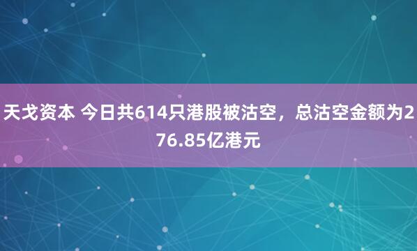 天戈资本 今日共614只港股被沽空，总沽空金额为276.85亿港元