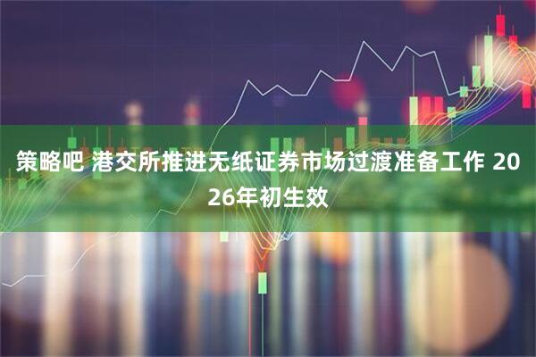 策略吧 港交所推进无纸证券市场过渡准备工作 2026年初生效