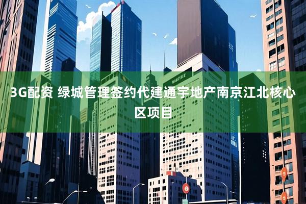 3G配资 绿城管理签约代建通宇地产南京江北核心区项目