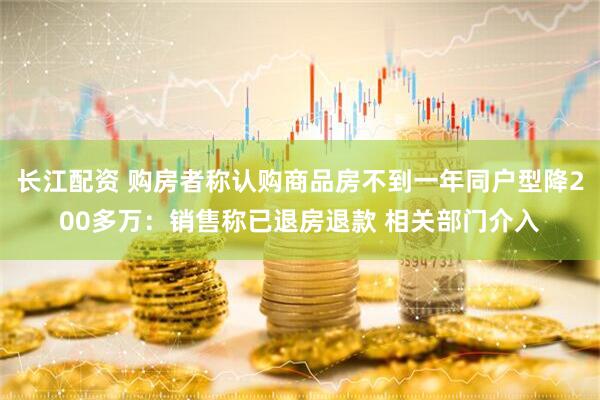 长江配资 购房者称认购商品房不到一年同户型降200多万：销售称已退房退款 相关部门介入