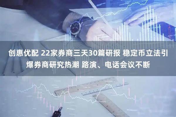 创惠优配 22家券商三天30篇研报 稳定币立法引爆券商研究热潮 路演、电话会议不断