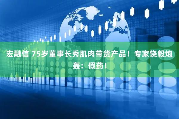 宏融信 75岁董事长秀肌肉带货产品！专家饶毅炮轰：假药！