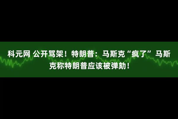 科元网 公开骂架！特朗普：马斯克“疯了” 马斯克称特朗普应该被弹劾！