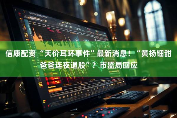 信康配资 “天价耳环事件”最新消息！“黄杨钿甜爸爸连夜退股”？市监局回应