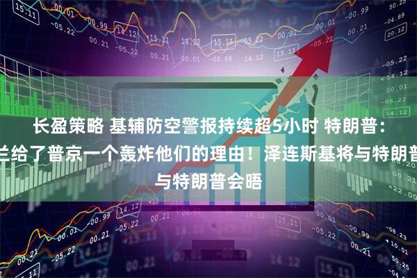 长盈策略 基辅防空警报持续超5小时 特朗普：乌克兰给了普京一个轰炸他们的理由！泽连斯基将与特朗普会晤
