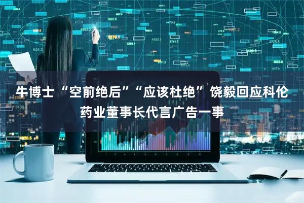 牛博士 “空前绝后”“应该杜绝” 饶毅回应科伦药业董事长代言广告一事