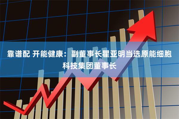 靠谱配 开能健康：副董事长瞿亚明当选原能细胞科技集团董事长