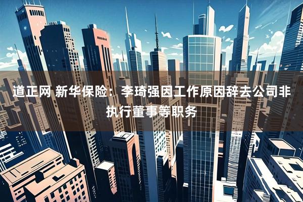 道正网 新华保险：李琦强因工作原因辞去公司非执行董事等职务