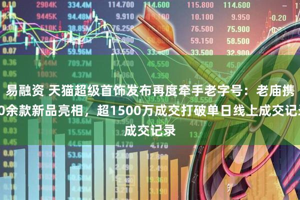 易融资 天猫超级首饰发布再度牵手老字号：老庙携20余款新品亮相，超1500万成交打破单日线上成交记录