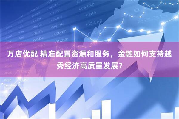 万店优配 精准配置资源和服务，金融如何支持越秀经济高质量发展？