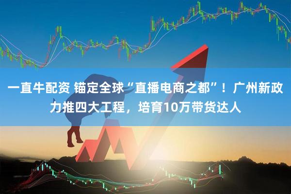 一直牛配资 锚定全球“直播电商之都”！广州新政力推四大工程，培育10万带货达人