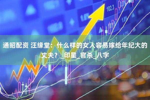 通昭配资 汪缘堂：什么样的女人容易嫁给年纪大的丈夫？_印星_官杀_八字