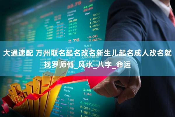 大通速配 万州取名起名改名新生儿起名成人改名就找罗师傅_风水_八字_命运