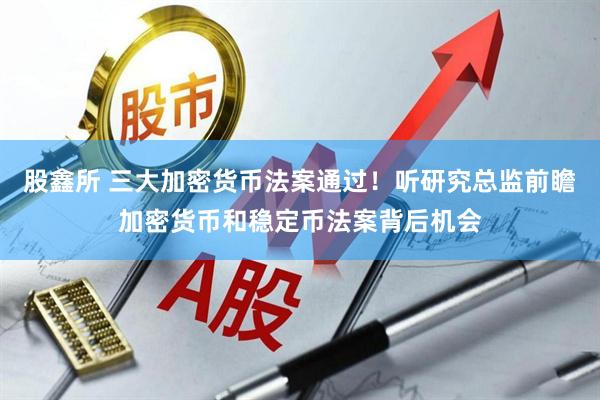 股鑫所 三大加密货币法案通过！听研究总监前瞻加密货币和稳定币法案背后机会