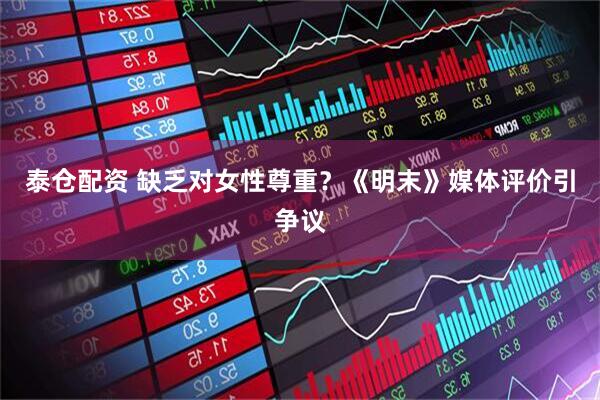 泰仓配资 缺乏对女性尊重？《明末》媒体评价引争议