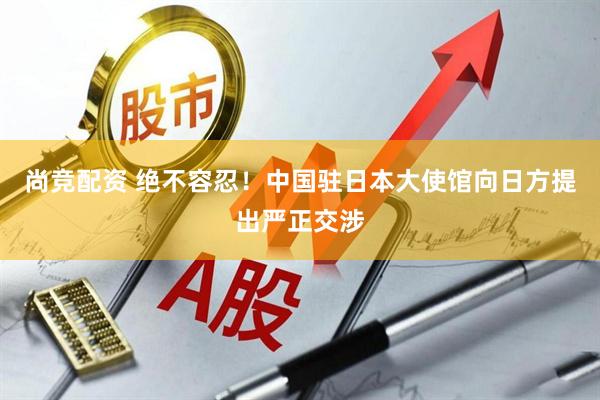 尚竞配资 绝不容忍！中国驻日本大使馆向日方提出严正交涉
