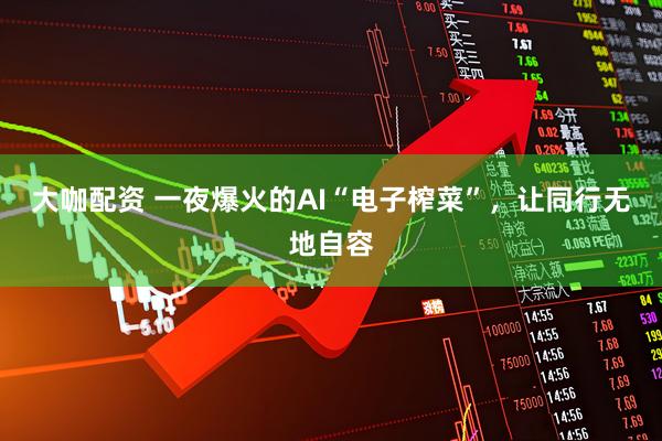 大咖配资 一夜爆火的AI“电子榨菜”，让同行无地自容