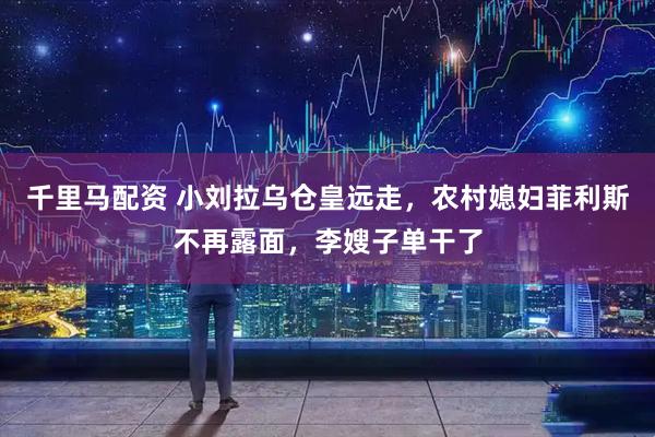 千里马配资 小刘拉乌仓皇远走，农村媳妇菲利斯不再露面，李嫂子单干了