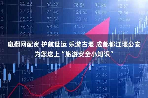 赢翻网配资 护航世运 乐游古堰 成都都江堰公安为您送上“旅游安全小知识”