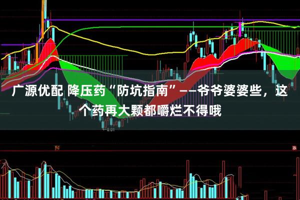 广源优配 降压药“防坑指南”——爷爷婆婆些，这个药再大颗都嚼烂不得哦