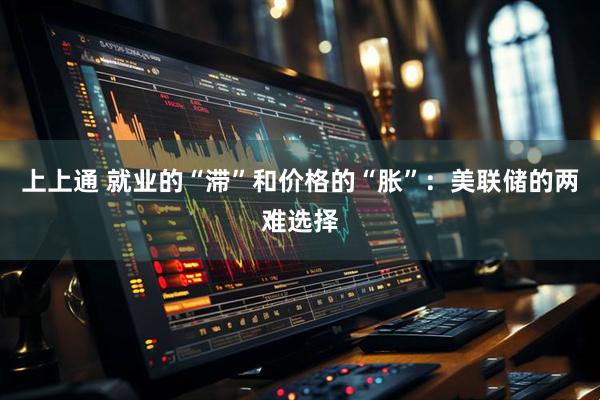 上上通 就业的“滞”和价格的“胀”：美联储的两难选择