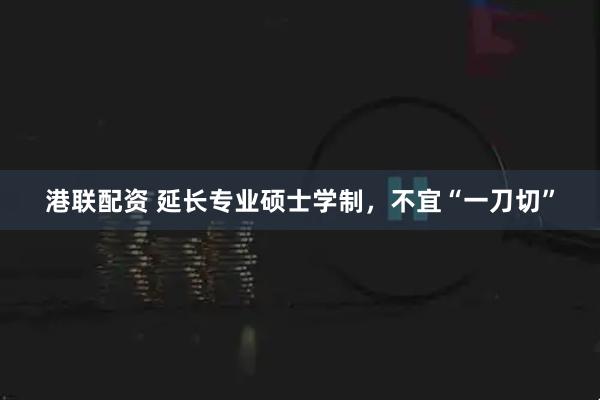 港联配资 延长专业硕士学制，不宜“一刀切”