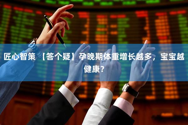 匠心智策 【答个疑】孕晚期体重增长越多，宝宝越健康？