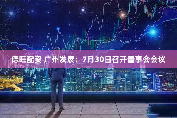 德旺配资 广州发展：7月30日召开董事会会议