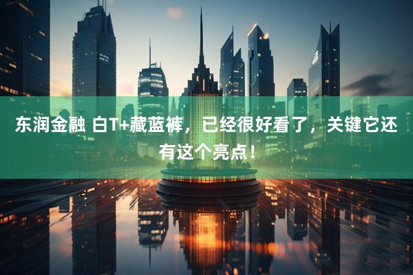 东润金融 白T+藏蓝裤，已经很好看了，关键它还有这个亮点！