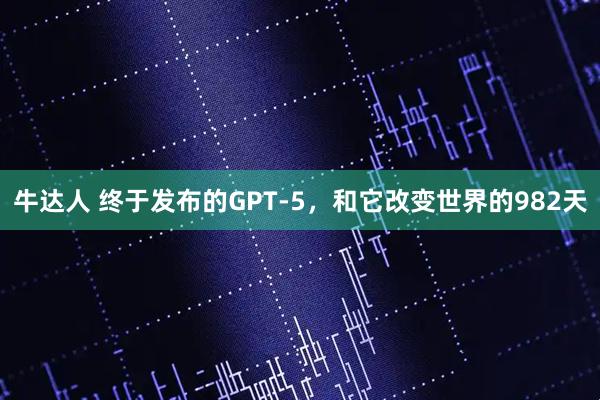 牛达人 终于发布的GPT-5，和它改变世界的982天