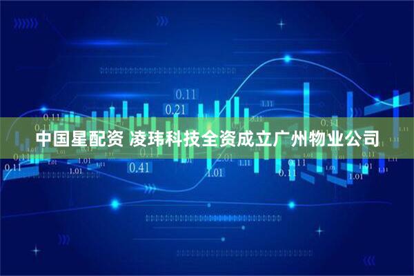 中国星配资 凌玮科技全资成立广州物业公司