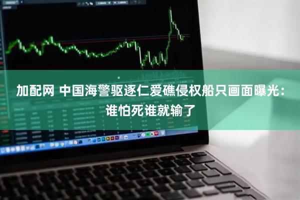 加配网 中国海警驱逐仁爱礁侵权船只画面曝光：谁怕死谁就输了
