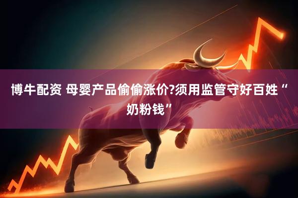 博牛配资 母婴产品偷偷涨价?须用监管守好百姓“奶粉钱”