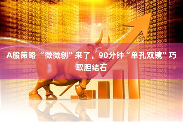 A股策略 “微微创”来了，90分钟“单孔双镜”巧取胆结石