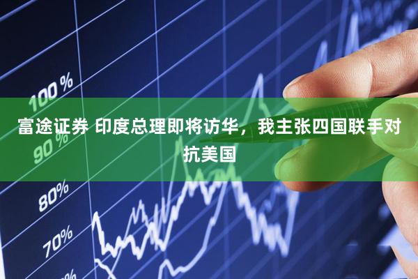 富途证券 印度总理即将访华，我主张四国联手对抗美国