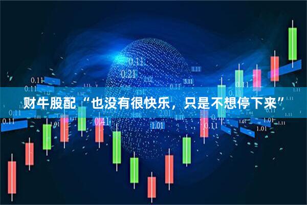 财牛股配 “也没有很快乐，只是不想停下来”