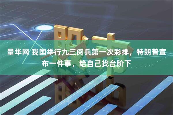 量华网 我国举行九三阅兵第一次彩排，特朗普宣布一件事，给自己找台阶下