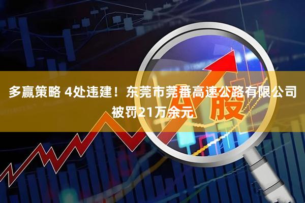 多赢策略 4处违建！东莞市莞番高速公路有限公司被罚21万余元