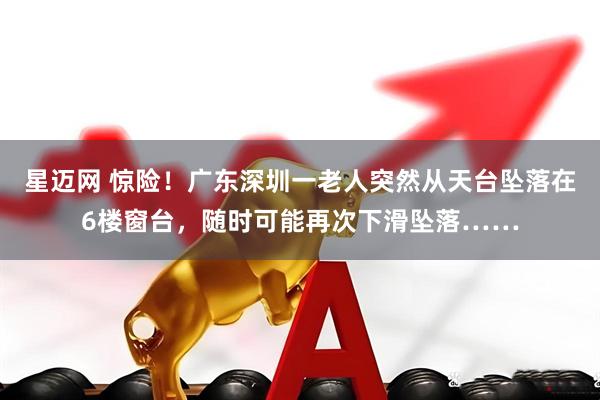 星迈网 惊险！广东深圳一老人突然从天台坠落在6楼窗台，随时可能再次下滑坠落……