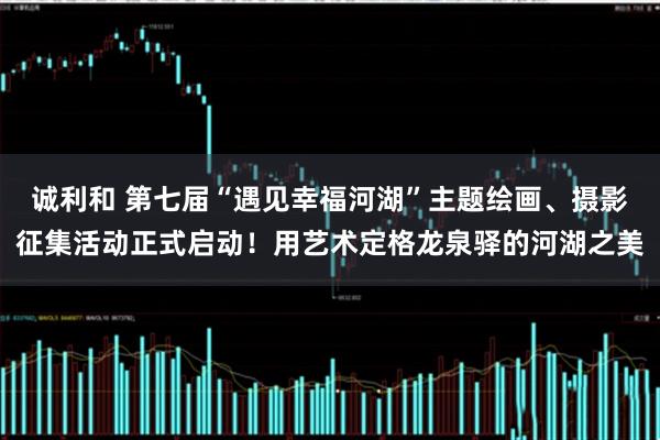 诚利和 第七届“遇见幸福河湖”主题绘画、摄影征集活动正式启动！用艺术定格龙泉驿的河湖之美