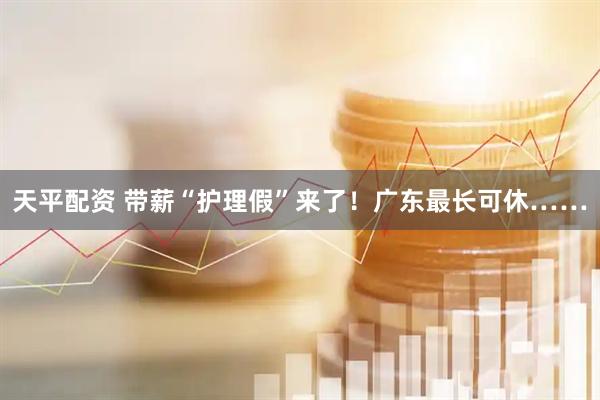 天平配资 带薪“护理假”来了！广东最长可休……