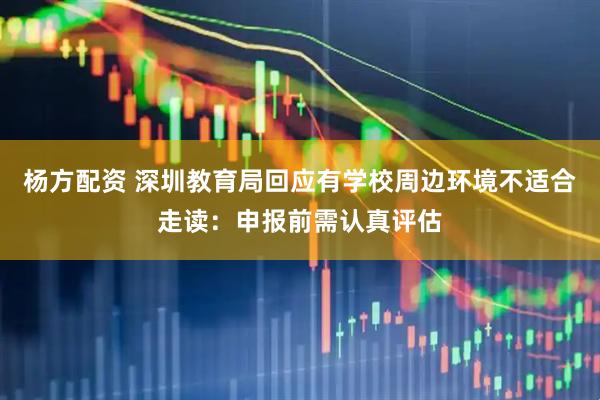 杨方配资 深圳教育局回应有学校周边环境不适合走读：申报前需认真评估