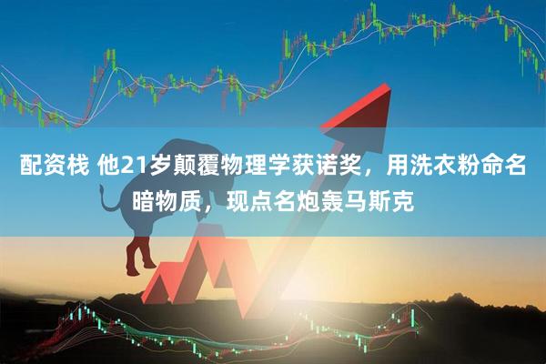 配资栈 他21岁颠覆物理学获诺奖，用洗衣粉命名暗物质，现点名炮轰马斯克
