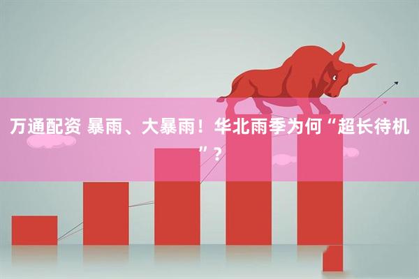 万通配资 暴雨、大暴雨！华北雨季为何“超长待机”？
