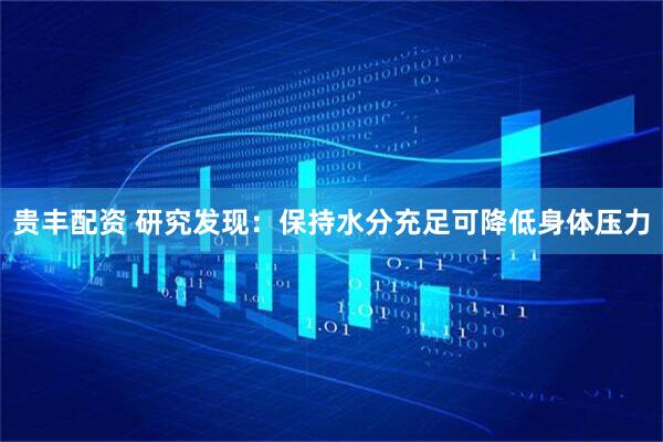 贵丰配资 研究发现：保持水分充足可降低身体压力