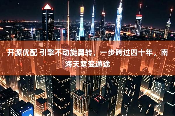 开源优配 引擎不动旋翼转，一步跨过四十年，南海天堑变通途